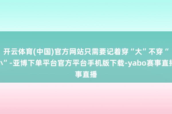 开云体育(中国)官方网站只需要记着穿“大”不穿“小”-亚博下单平台官方平台手机版下载-yabo赛事直播