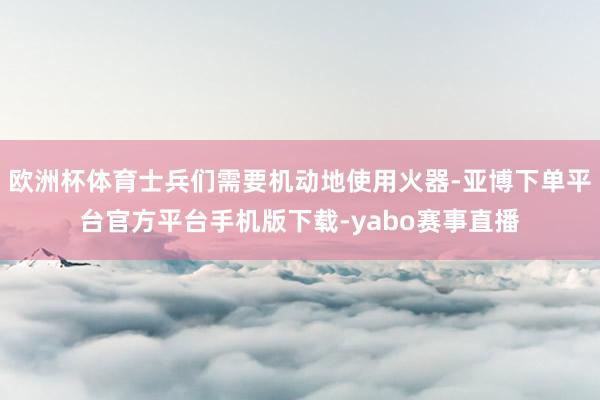 欧洲杯体育士兵们需要机动地使用火器-亚博下单平台官方平台手机版下载-yabo赛事直播