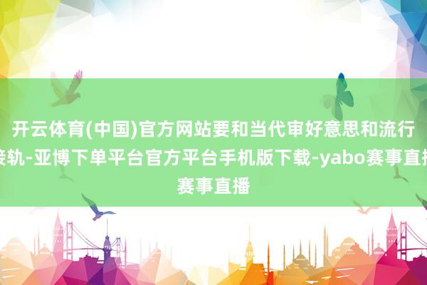 开云体育(中国)官方网站要和当代审好意思和流行接轨-亚博下单平台官方平台手机版下载-yabo赛事直播