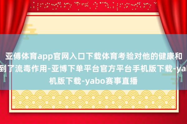 亚傅体育app官网入口下载体育考验对他的健康和行状发展起到了流毒作用-亚博下单平台官方平台手机版下载-yabo赛事直播