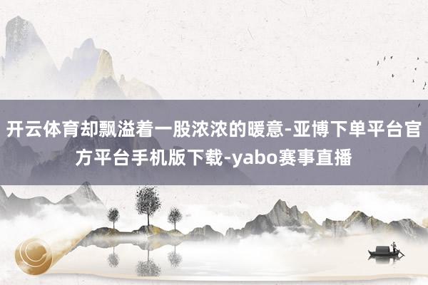开云体育却飘溢着一股浓浓的暖意-亚博下单平台官方平台手机版下载-yabo赛事直播