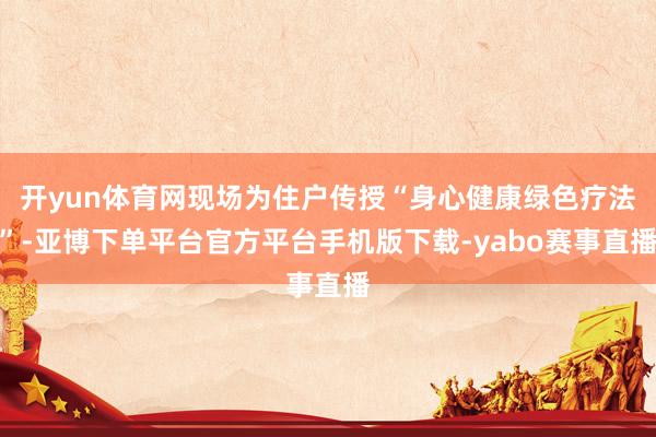开yun体育网现场为住户传授“身心健康绿色疗法”-亚博下单平台官方平台手机版下载-yabo赛事直播