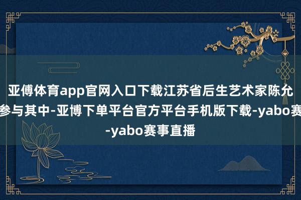 亚傅体育app官网入口下载江苏省后生艺术家陈允光受邀参与其中-亚博下单平台官方平台手机版下载-yabo赛事直播