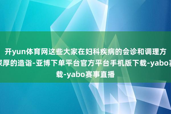 开yun体育网这些大家在妇科疾病的会诊和调理方面有着深厚的造诣-亚博下单平台官方平台手机版下载-yabo赛事直播
