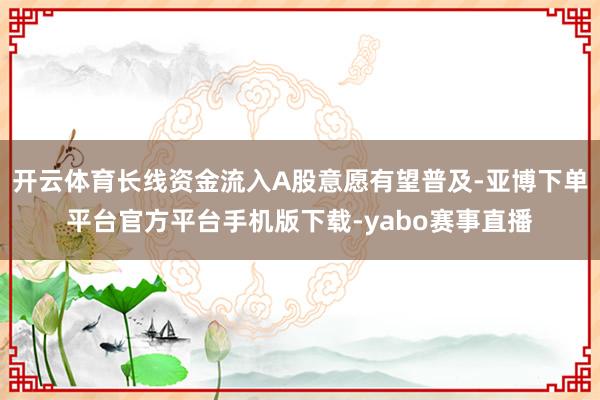 开云体育长线资金流入A股意愿有望普及-亚博下单平台官方平台手机版下载-yabo赛事直播