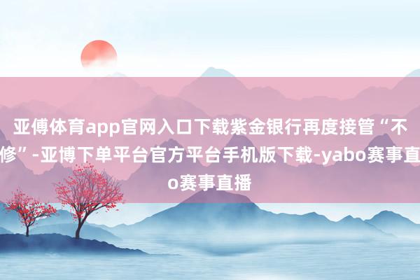 亚傅体育app官网入口下载紫金银行再度接管“不下修”-亚博下单平台官方平台手机版下载-yabo赛事直播