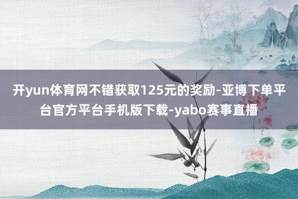 开yun体育网不错获取125元的奖励-亚博下单平台官方平台手机版下载-yabo赛事直播