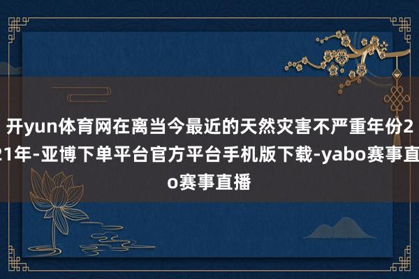 开yun体育网在离当今最近的天然灾害不严重年份2021年-亚博下单平台官方平台手机版下载-yabo赛事直播