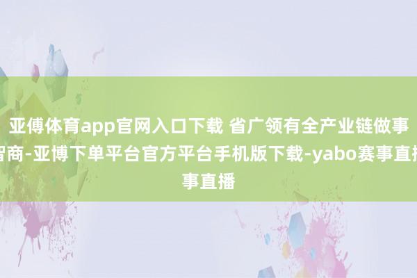 亚傅体育app官网入口下载 省广领有全产业链做事智商-亚博下单平台官方平台手机版下载-yabo赛事直播