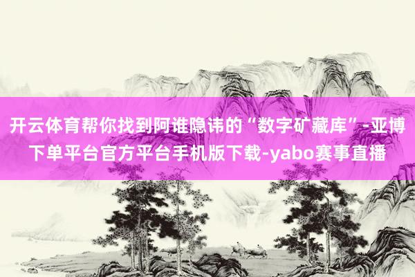 开云体育帮你找到阿谁隐讳的“数字矿藏库”-亚博下单平台官方平台手机版下载-yabo赛事直播