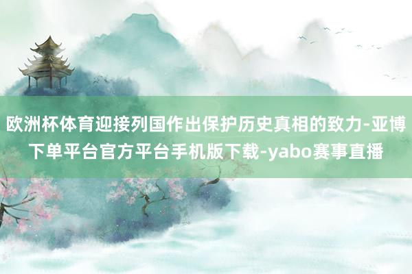 欧洲杯体育迎接列国作出保护历史真相的致力-亚博下单平台官方平台手机版下载-yabo赛事直播