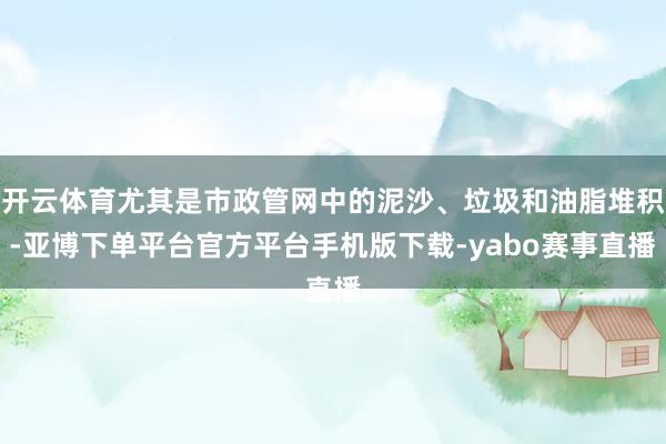 开云体育尤其是市政管网中的泥沙、垃圾和油脂堆积-亚博下单平台官方平台手机版下载-yabo赛事直播