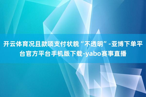 开云体育况且款项支付状貌“不透明”-亚博下单平台官方平台手机版下载-yabo赛事直播