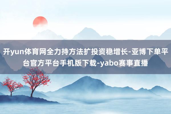 开yun体育网全力持方法扩投资稳增长-亚博下单平台官方平台手机版下载-yabo赛事直播
