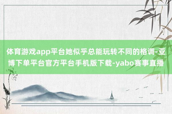 体育游戏app平台她似乎总能玩转不同的格调-亚博下单平台官方平台手机版下载-yabo赛事直播