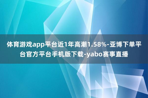 体育游戏app平台近1年高潮1.58%-亚博下单平台官方平台手机版下载-yabo赛事直播