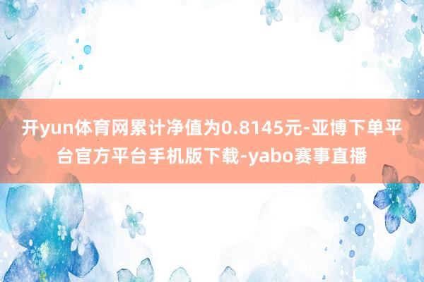 开yun体育网累计净值为0.8145元-亚博下单平台官方平台手机版下载-yabo赛事直播