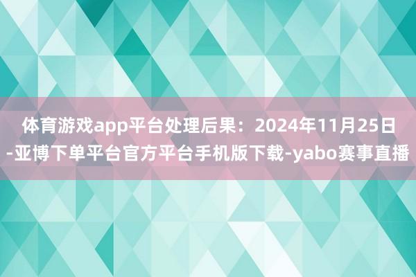 体育游戏app平台处理后果：2024年11月25日-亚博下单平台官方平台手机版下载-yabo赛事直播