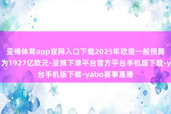 亚傅体育app官网入口下载2025年欧盟一般预算总快活金额约为1927亿欧元-亚博下单平台官方平台手机版下载-yabo赛事直播