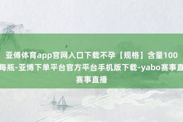 亚傅体育app官网入口下载不孕【规格】含量100片每瓶-亚博下单平台官方平台手机版下载-yabo赛事直播
