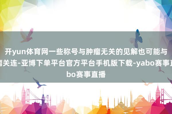 开yun体育网一些称号与肿瘤无关的见解也可能与肿瘤关连-亚博下单平台官方平台手机版下载-yabo赛事直播