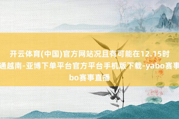 开云体育(中国)官方网站况且有可能在12.15时段沟通越南-亚博下单平台官方平台手机版下载-yabo赛事直播