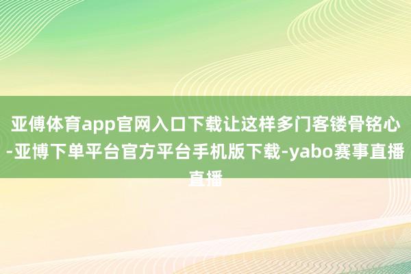 亚傅体育app官网入口下载让这样多门客镂骨铭心-亚博下单平台官方平台手机版下载-yabo赛事直播