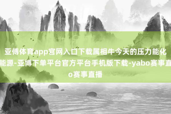 亚傅体育app官网入口下载属相牛今天的压力能化为能源-亚博下单平台官方平台手机版下载-yabo赛事直播