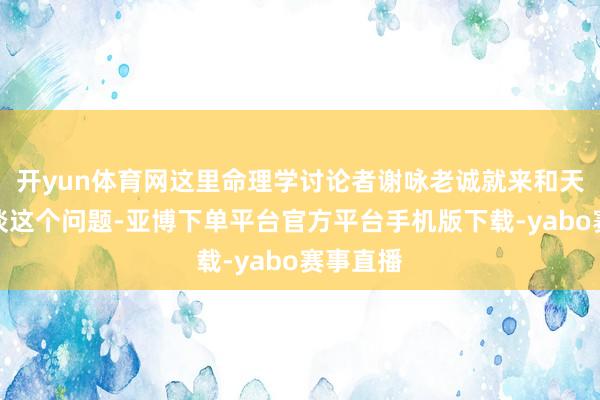 开yun体育网这里命理学讨论者谢咏老诚就来和天下谈一谈这个问题-亚博下单平台官方平台手机版下载-yabo赛事直播