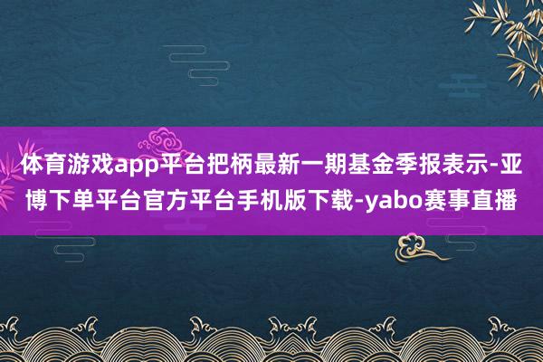 体育游戏app平台把柄最新一期基金季报表示-亚博下单平台官方平台手机版下载-yabo赛事直播