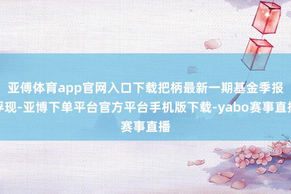 亚傅体育app官网入口下载把柄最新一期基金季报浮现-亚博下单平台官方平台手机版下载-yabo赛事直播