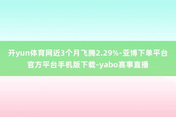 开yun体育网近3个月飞腾2.29%-亚博下单平台官方平台手机版下载-yabo赛事直播