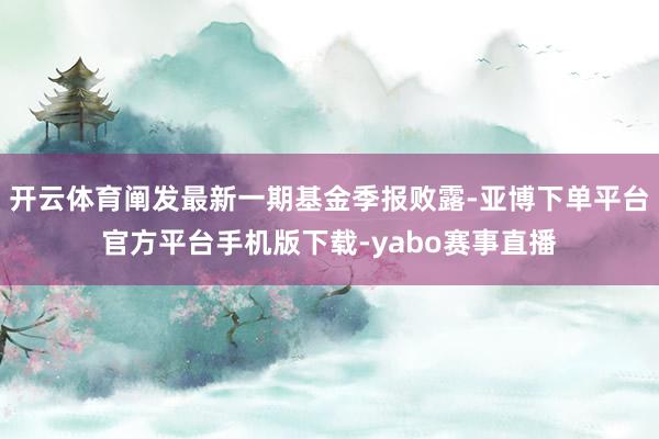 开云体育阐发最新一期基金季报败露-亚博下单平台官方平台手机版下载-yabo赛事直播