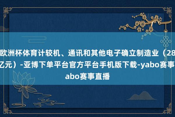 欧洲杯体育计较机、通讯和其他电子确立制造业（283.9亿元）-亚博下单平台官方平台手机版下载-yabo赛事直播