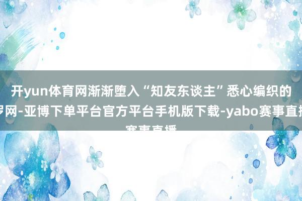 开yun体育网渐渐堕入“知友东谈主”悉心编织的罗网-亚博下单平台官方平台手机版下载-yabo赛事直播