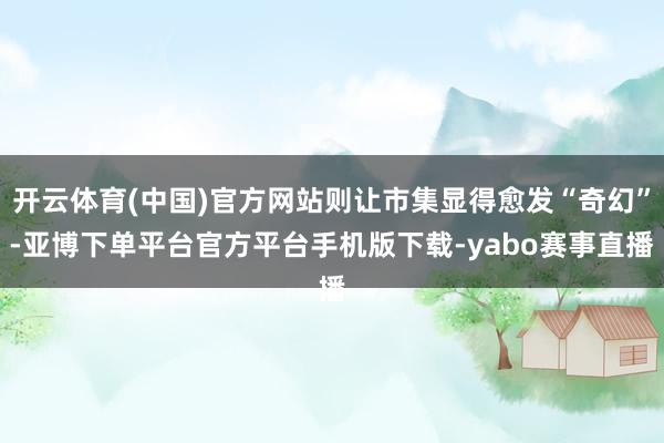 开云体育(中国)官方网站则让市集显得愈发“奇幻”-亚博下单平台官方平台手机版下载-yabo赛事直播