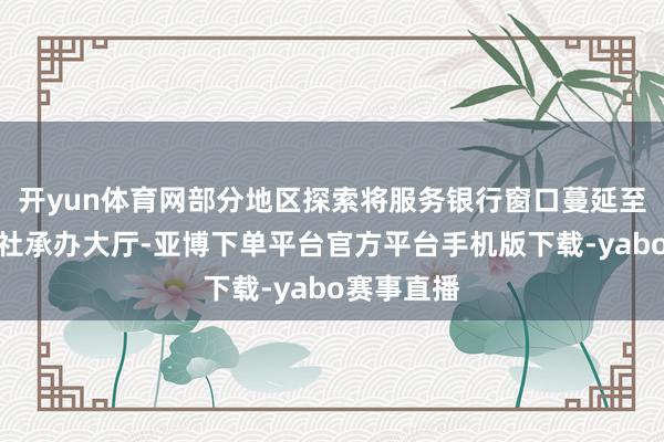 开yun体育网部分地区探索将服务银行窗口蔓延至东说念主社承办大厅-亚博下单平台官方平台手机版下载-yabo赛事直播