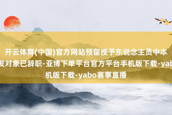 开云体育(中国)官方网站预留授予东说念主员中本期有1名激发对象已辞职-亚博下单平台官方平台手机版下载-yabo赛事直播
