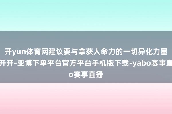 开yun体育网建议要与拿获人命力的一切异化力量拆开开-亚博下单平台官方平台手机版下载-yabo赛事直播