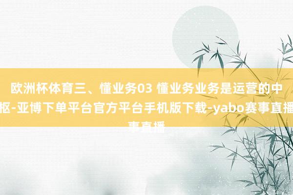 欧洲杯体育三、懂业务03 懂业务业务是运营的中枢-亚博下单平台官方平台手机版下载-yabo赛事直播