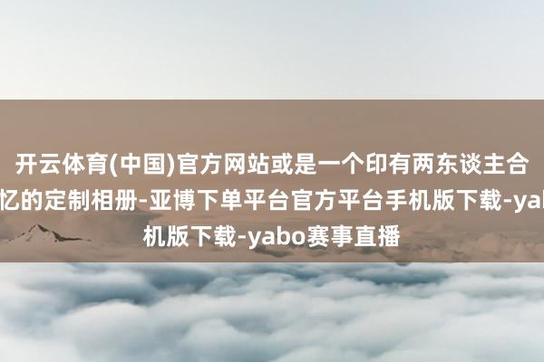 开云体育(中国)官方网站或是一个印有两东谈主合照、充满回忆的定制相册-亚博下单平台官方平台手机版下载-yabo赛事直播