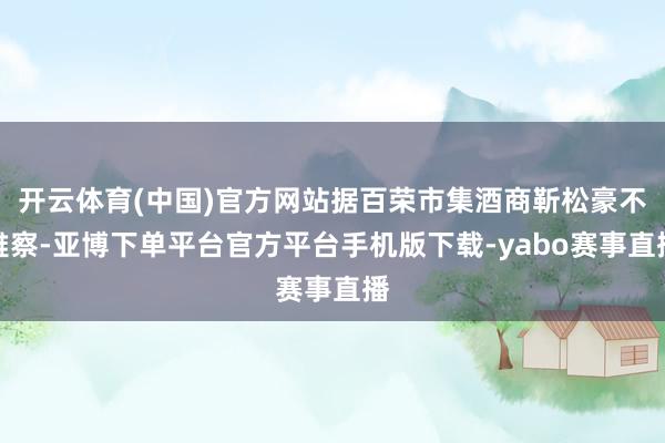 开云体育(中国)官方网站据百荣市集酒商靳松豪不雅察-亚博下单平台官方平台手机版下载-yabo赛事直播