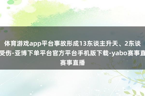 体育游戏app平台事故形成13东谈主升天、2东谈主受伤-亚博下单平台官方平台手机版下载-yabo赛事直播