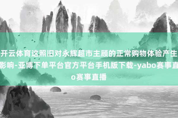 开云体育这照旧对永辉超市主顾的正常购物体验产生了影响-亚博下单平台官方平台手机版下载-yabo赛事直播