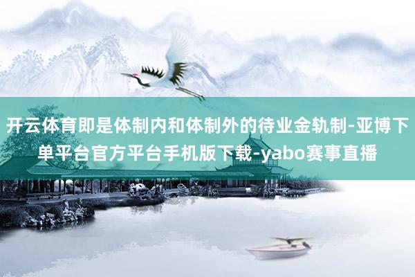 开云体育即是体制内和体制外的待业金轨制-亚博下单平台官方平台手机版下载-yabo赛事直播