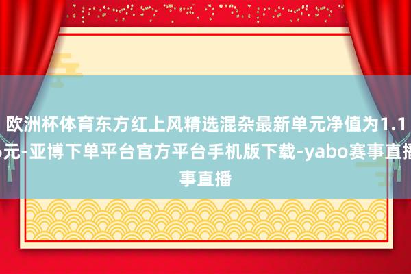 欧洲杯体育东方红上风精选混杂最新单元净值为1.16元-亚博下单平台官方平台手机版下载-yabo赛事直播
