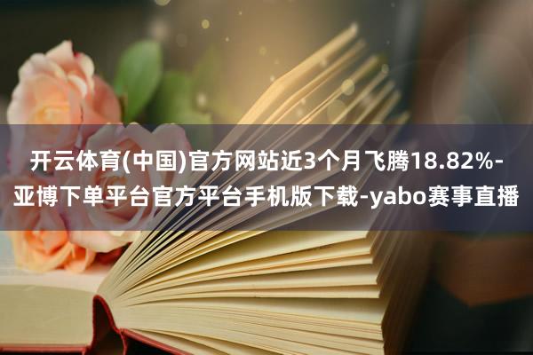 开云体育(中国)官方网站近3个月飞腾18.82%-亚博下单平台官方平台手机版下载-yabo赛事直播
