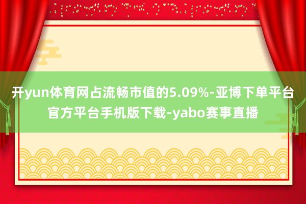 开yun体育网占流畅市值的5.09%-亚博下单平台官方平台手机版下载-yabo赛事直播