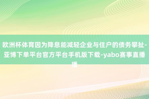 欧洲杯体育因为降息能减轻企业与住户的债务攀扯-亚博下单平台官方平台手机版下载-yabo赛事直播