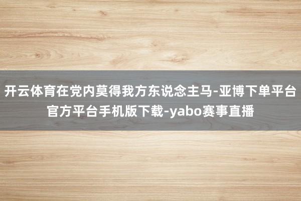 开云体育在党内莫得我方东说念主马-亚博下单平台官方平台手机版下载-yabo赛事直播